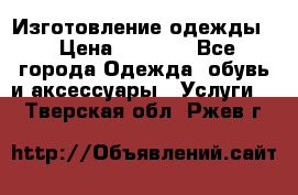 Изготовление одежды. › Цена ­ 1 000 - Все города Одежда, обувь и аксессуары » Услуги   . Тверская обл.,Ржев г.